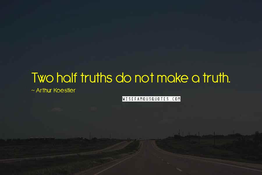 Arthur Koestler Quotes: Two half truths do not make a truth.