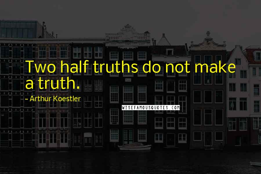 Arthur Koestler Quotes: Two half truths do not make a truth.