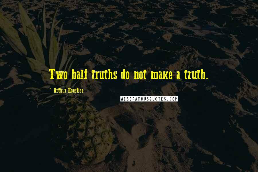 Arthur Koestler Quotes: Two half truths do not make a truth.