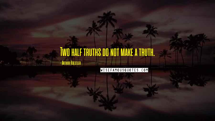Arthur Koestler Quotes: Two half truths do not make a truth.