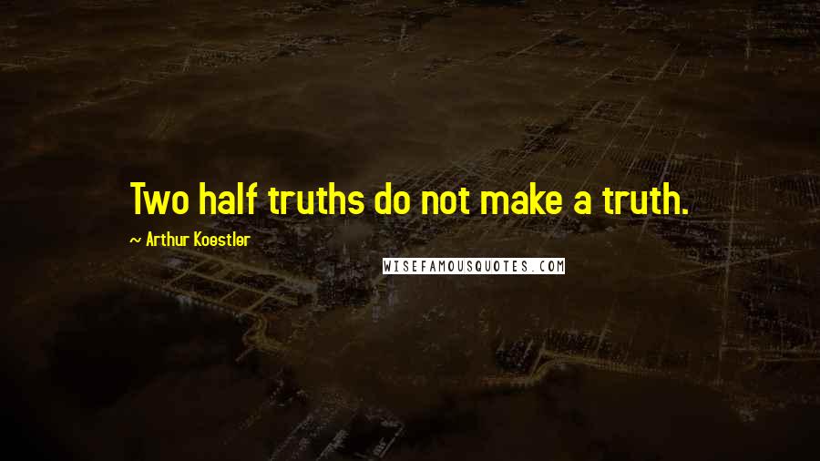 Arthur Koestler Quotes: Two half truths do not make a truth.