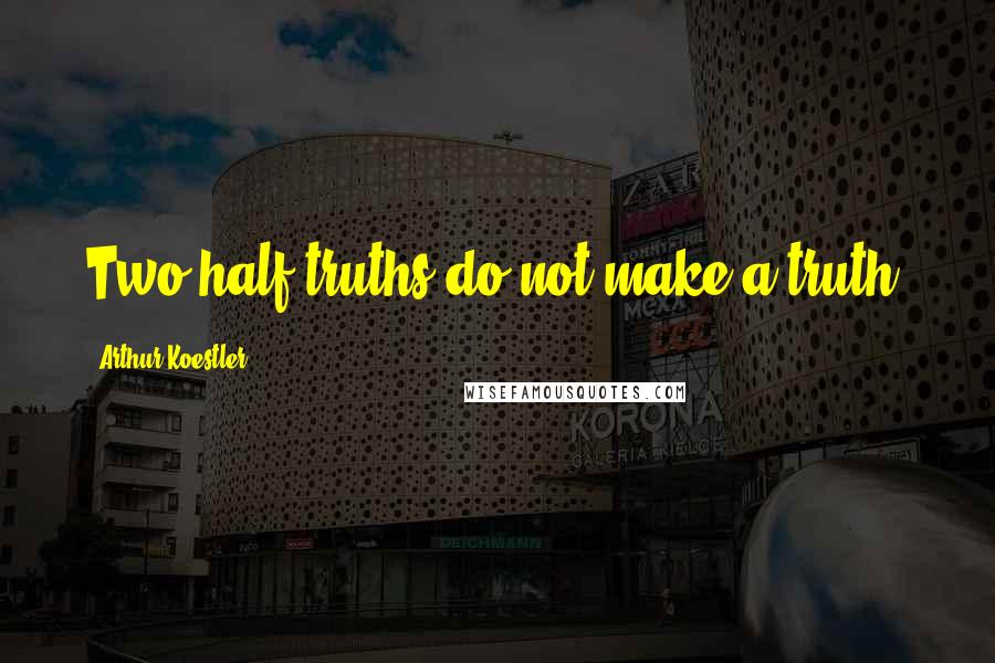 Arthur Koestler Quotes: Two half truths do not make a truth.