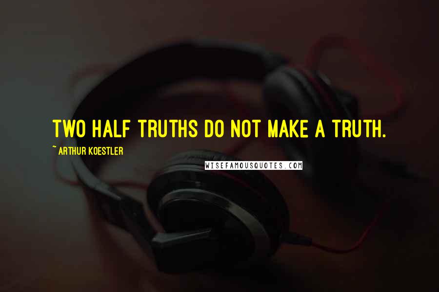 Arthur Koestler Quotes: Two half truths do not make a truth.