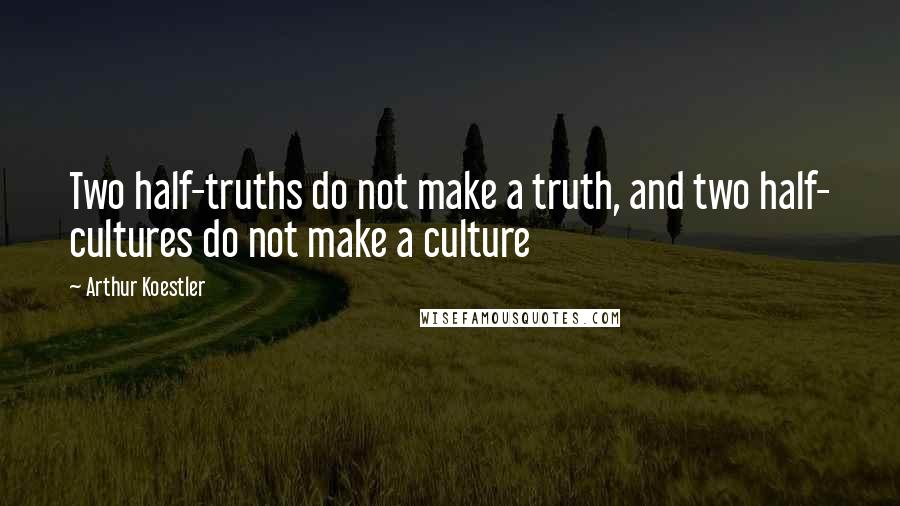 Arthur Koestler Quotes: Two half-truths do not make a truth, and two half- cultures do not make a culture