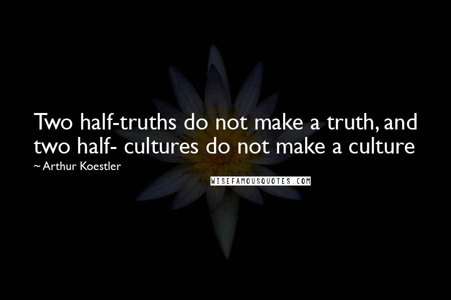 Arthur Koestler Quotes: Two half-truths do not make a truth, and two half- cultures do not make a culture