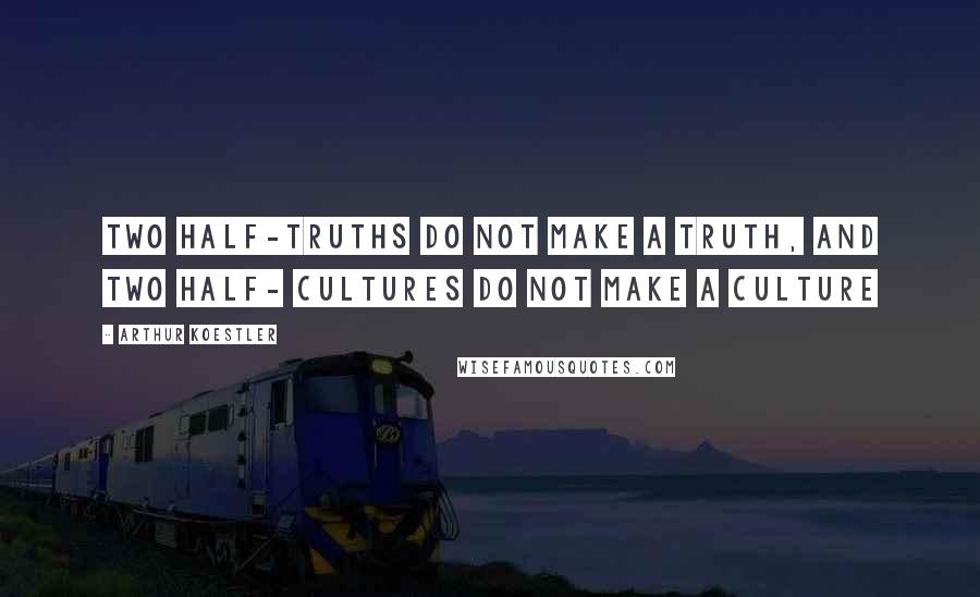 Arthur Koestler Quotes: Two half-truths do not make a truth, and two half- cultures do not make a culture