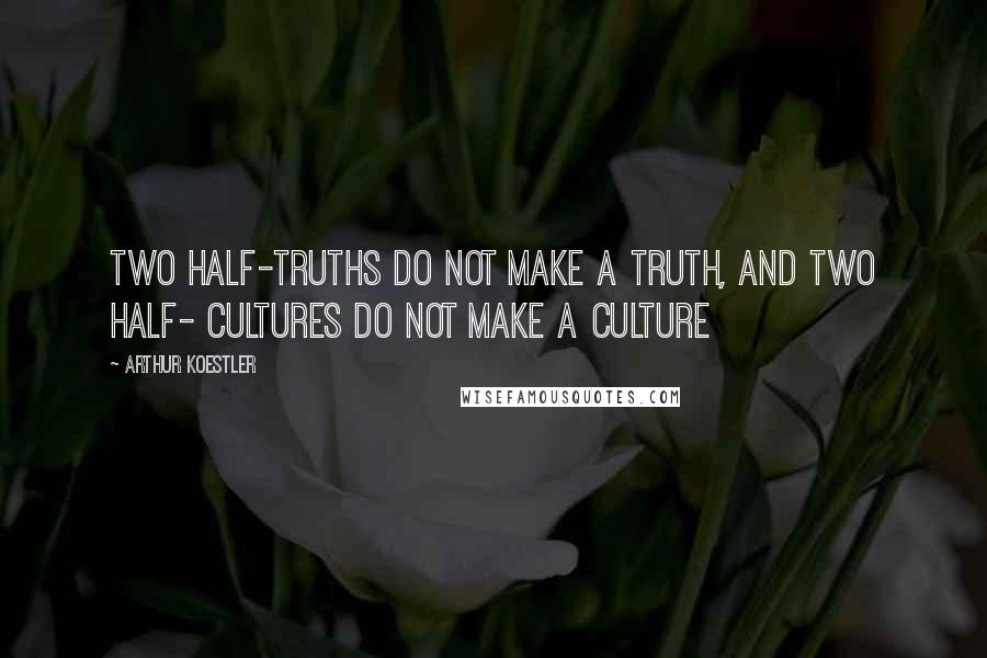 Arthur Koestler Quotes: Two half-truths do not make a truth, and two half- cultures do not make a culture