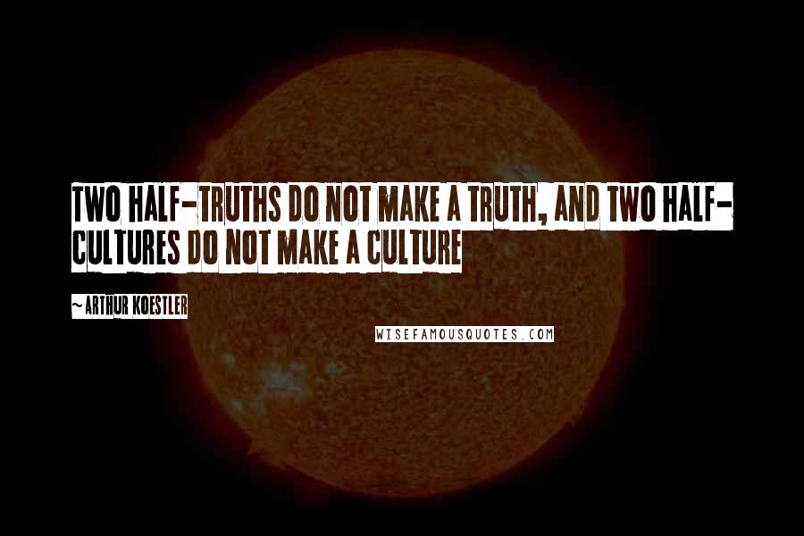 Arthur Koestler Quotes: Two half-truths do not make a truth, and two half- cultures do not make a culture