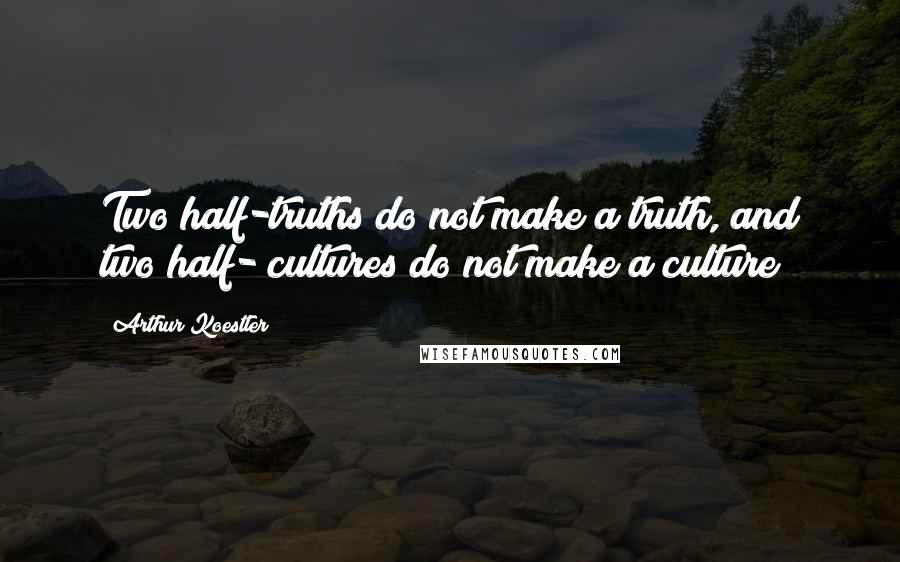 Arthur Koestler Quotes: Two half-truths do not make a truth, and two half- cultures do not make a culture