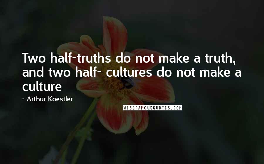 Arthur Koestler Quotes: Two half-truths do not make a truth, and two half- cultures do not make a culture