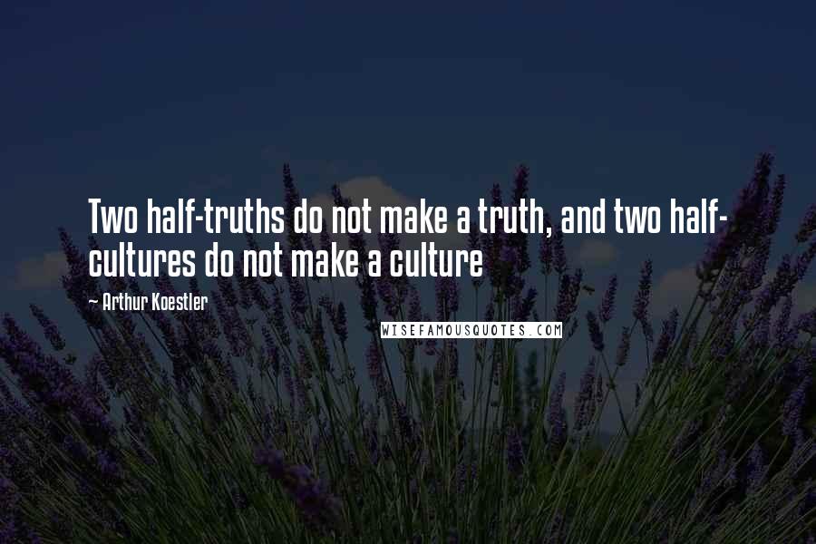 Arthur Koestler Quotes: Two half-truths do not make a truth, and two half- cultures do not make a culture