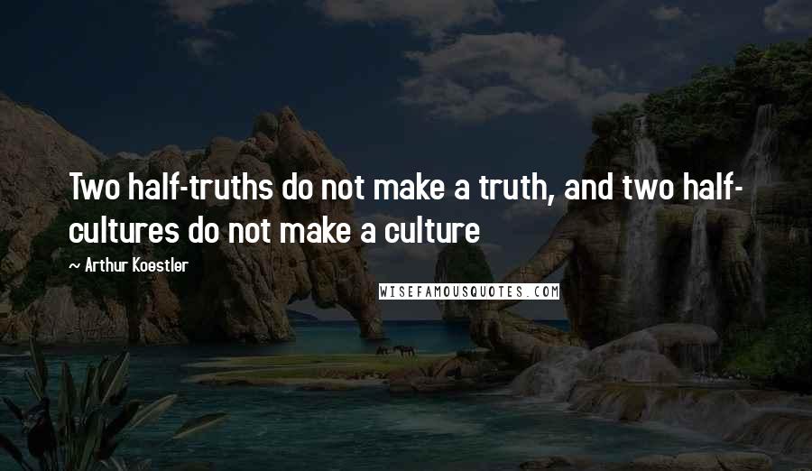 Arthur Koestler Quotes: Two half-truths do not make a truth, and two half- cultures do not make a culture