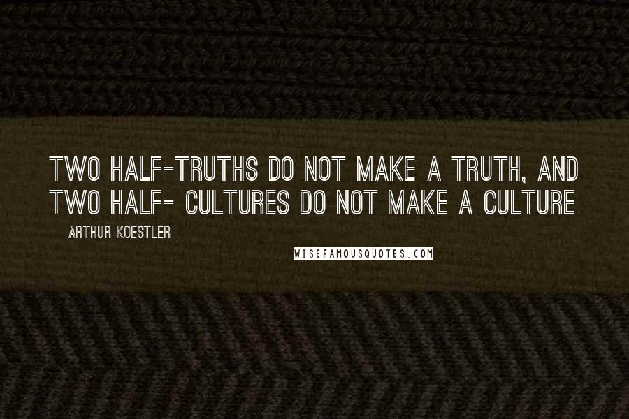 Arthur Koestler Quotes: Two half-truths do not make a truth, and two half- cultures do not make a culture