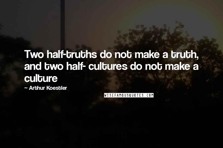 Arthur Koestler Quotes: Two half-truths do not make a truth, and two half- cultures do not make a culture