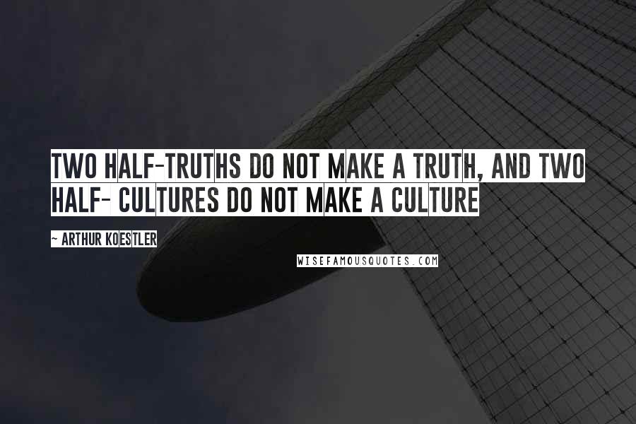 Arthur Koestler Quotes: Two half-truths do not make a truth, and two half- cultures do not make a culture