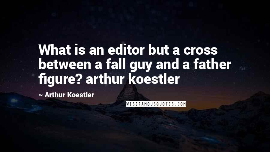 Arthur Koestler Quotes: What is an editor but a cross between a fall guy and a father figure? arthur koestler