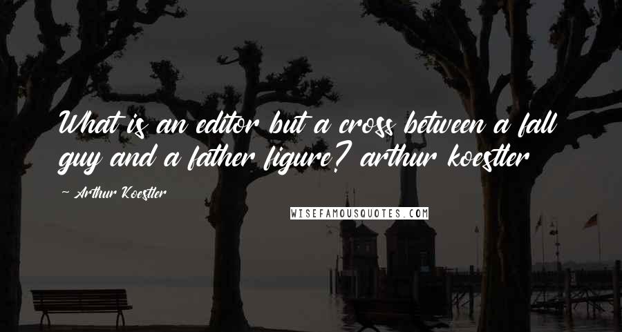 Arthur Koestler Quotes: What is an editor but a cross between a fall guy and a father figure? arthur koestler