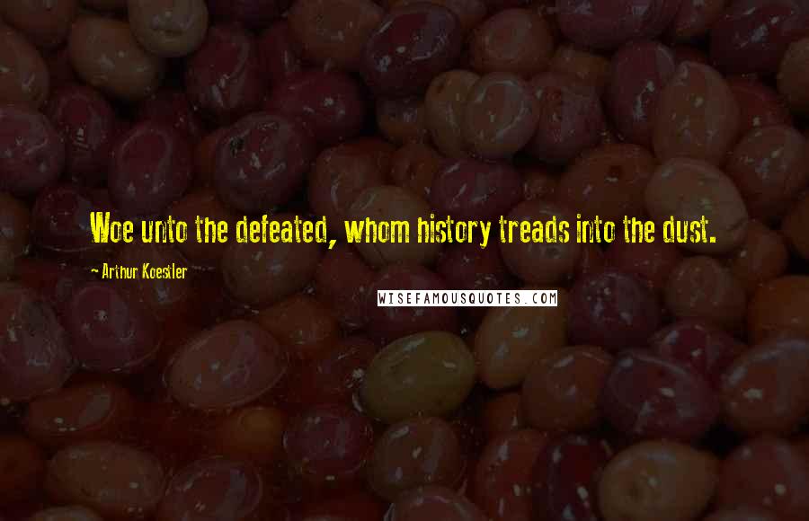 Arthur Koestler Quotes: Woe unto the defeated, whom history treads into the dust.