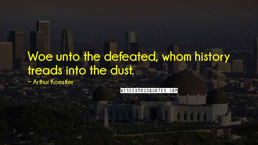 Arthur Koestler Quotes: Woe unto the defeated, whom history treads into the dust.