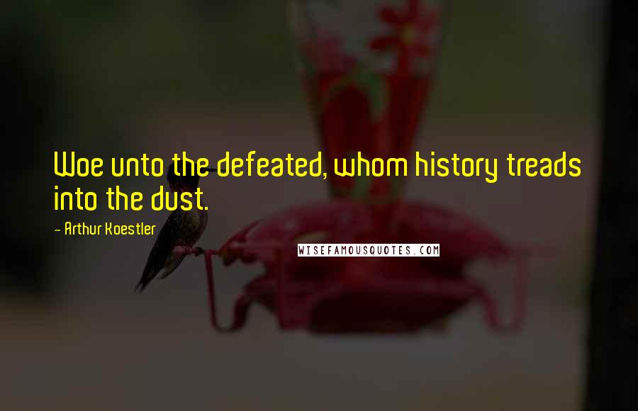 Arthur Koestler Quotes: Woe unto the defeated, whom history treads into the dust.