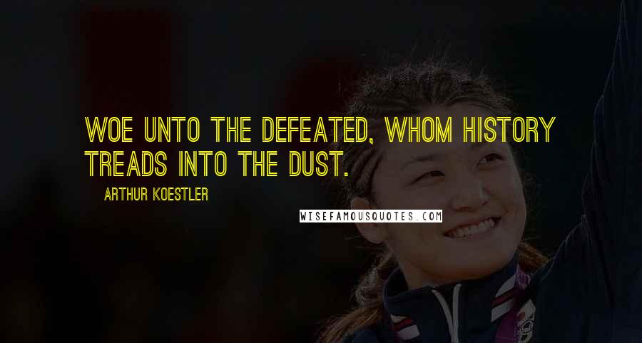 Arthur Koestler Quotes: Woe unto the defeated, whom history treads into the dust.