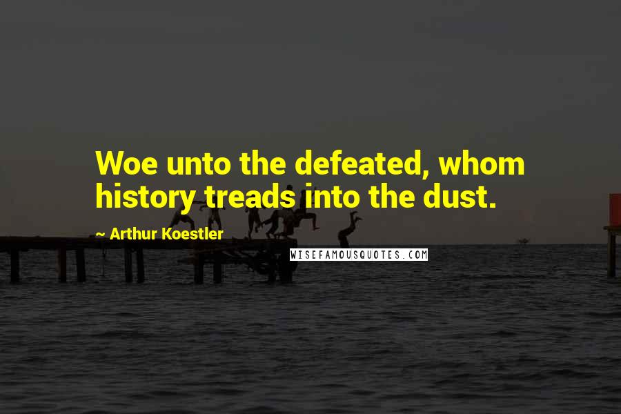 Arthur Koestler Quotes: Woe unto the defeated, whom history treads into the dust.