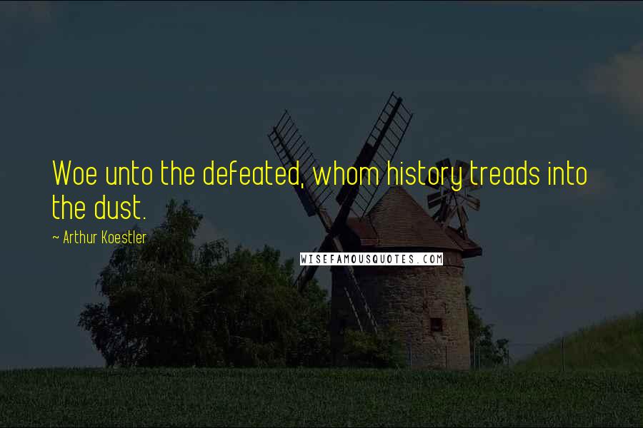 Arthur Koestler Quotes: Woe unto the defeated, whom history treads into the dust.