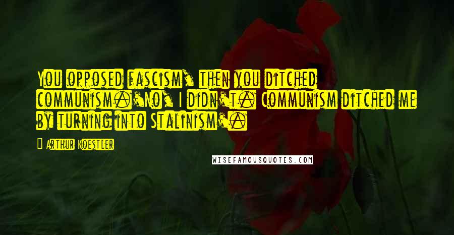 Arthur Koestler Quotes: You opposed fascism, then you ditched communism.'No, I didn't. Communism ditched me by turning into Stalinism'.