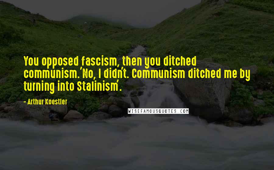 Arthur Koestler Quotes: You opposed fascism, then you ditched communism.'No, I didn't. Communism ditched me by turning into Stalinism'.