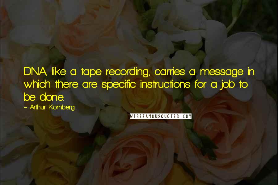 Arthur Kornberg Quotes: DNA, like a tape recording, carries a message in which there are specific instructions for a job to be done.