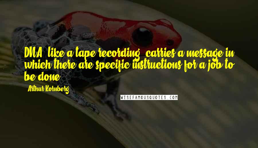 Arthur Kornberg Quotes: DNA, like a tape recording, carries a message in which there are specific instructions for a job to be done.