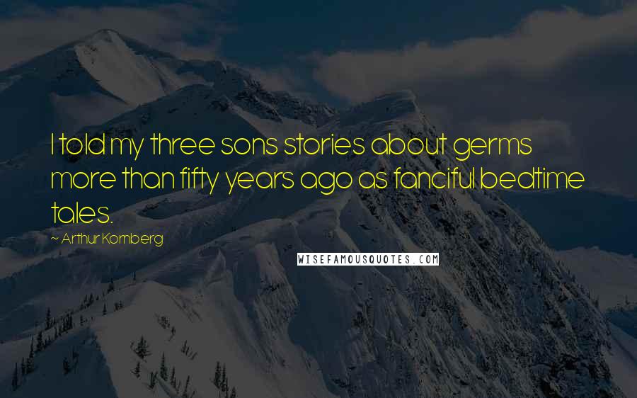 Arthur Kornberg Quotes: I told my three sons stories about germs more than fifty years ago as fanciful bedtime tales.