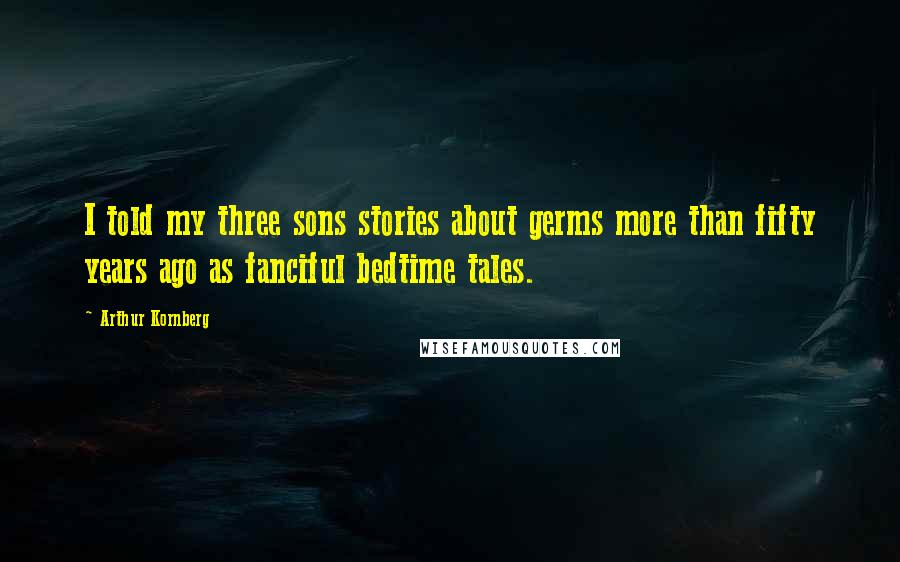 Arthur Kornberg Quotes: I told my three sons stories about germs more than fifty years ago as fanciful bedtime tales.