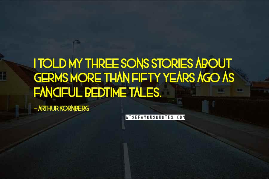 Arthur Kornberg Quotes: I told my three sons stories about germs more than fifty years ago as fanciful bedtime tales.