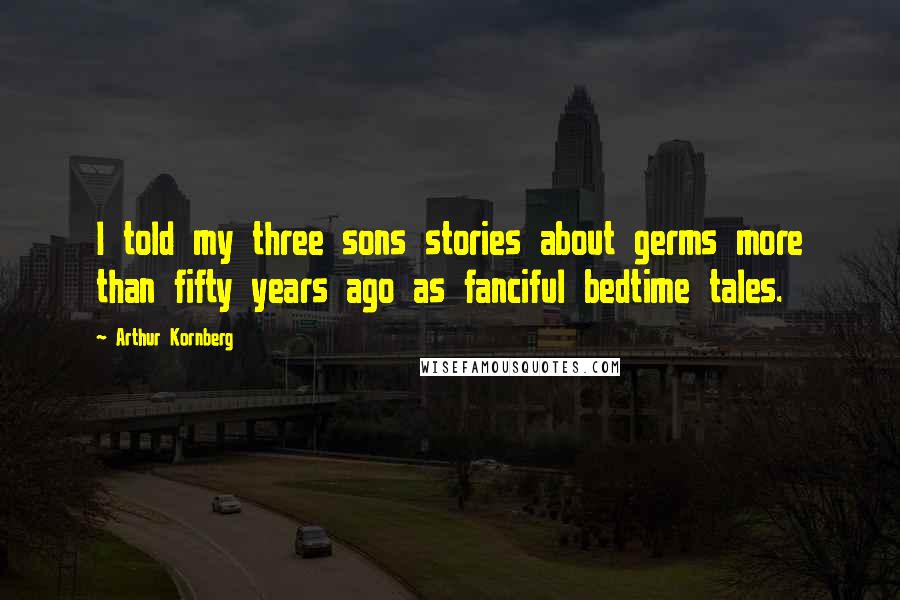 Arthur Kornberg Quotes: I told my three sons stories about germs more than fifty years ago as fanciful bedtime tales.