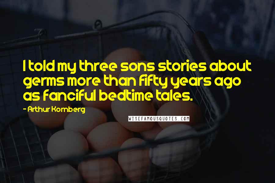 Arthur Kornberg Quotes: I told my three sons stories about germs more than fifty years ago as fanciful bedtime tales.