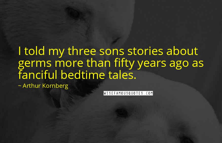 Arthur Kornberg Quotes: I told my three sons stories about germs more than fifty years ago as fanciful bedtime tales.