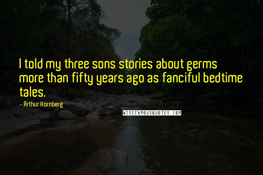 Arthur Kornberg Quotes: I told my three sons stories about germs more than fifty years ago as fanciful bedtime tales.