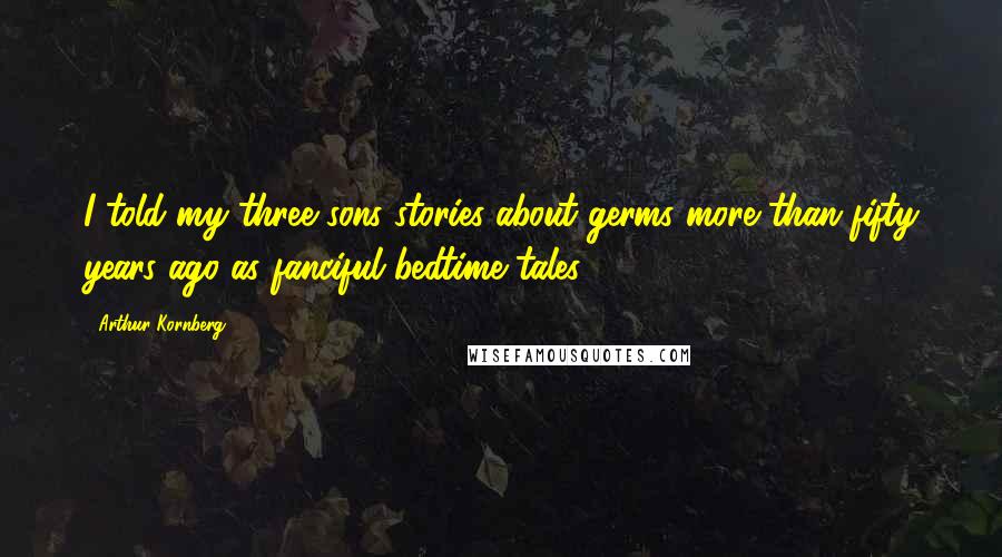 Arthur Kornberg Quotes: I told my three sons stories about germs more than fifty years ago as fanciful bedtime tales.