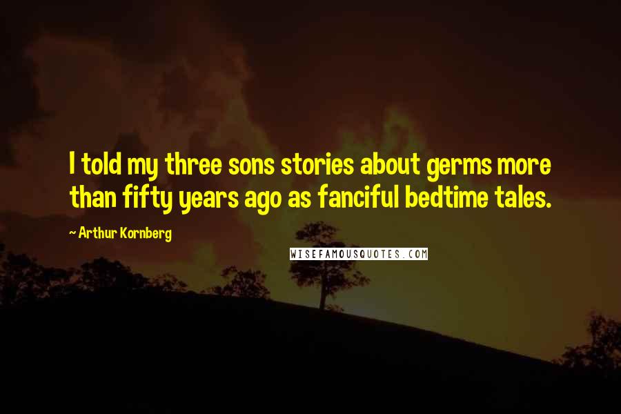 Arthur Kornberg Quotes: I told my three sons stories about germs more than fifty years ago as fanciful bedtime tales.