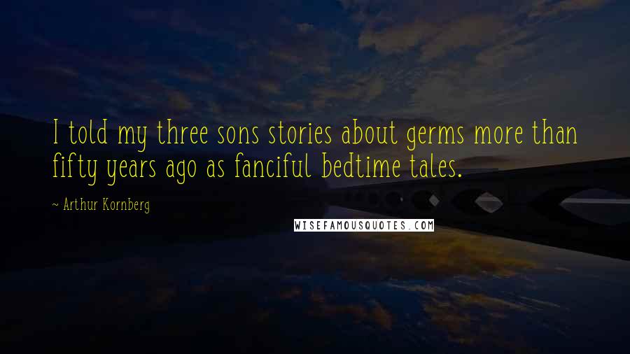 Arthur Kornberg Quotes: I told my three sons stories about germs more than fifty years ago as fanciful bedtime tales.