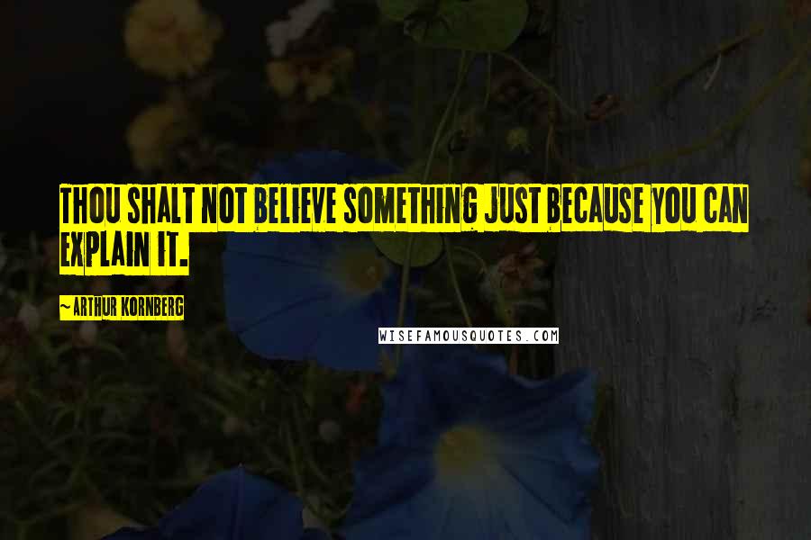 Arthur Kornberg Quotes: Thou shalt not believe something just because you can explain it.