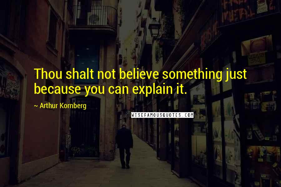 Arthur Kornberg Quotes: Thou shalt not believe something just because you can explain it.