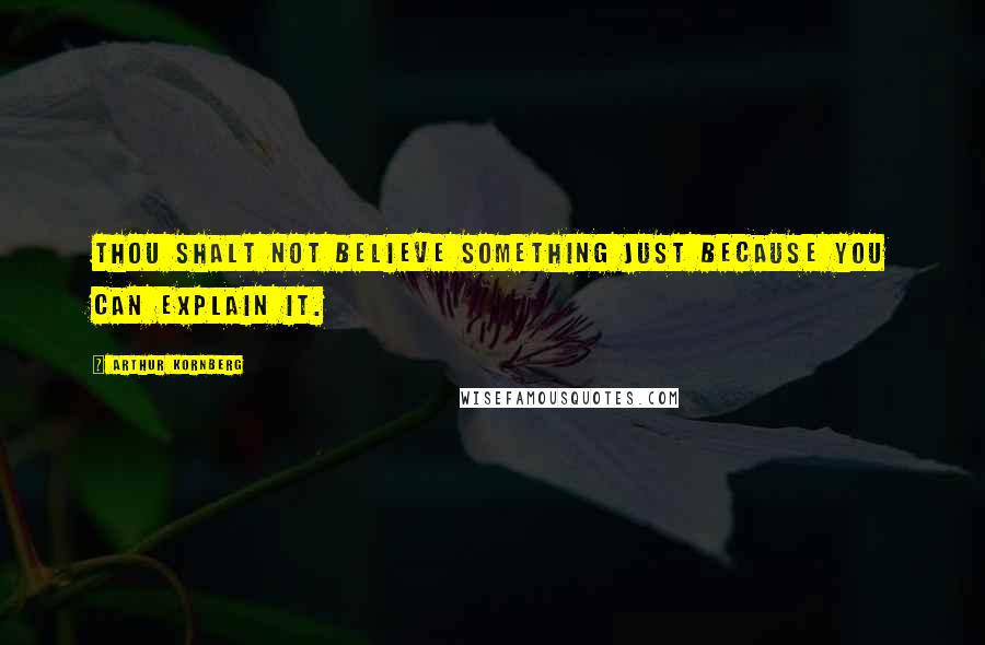 Arthur Kornberg Quotes: Thou shalt not believe something just because you can explain it.
