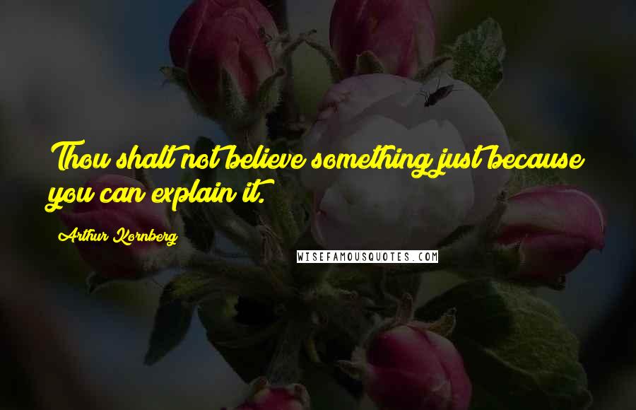 Arthur Kornberg Quotes: Thou shalt not believe something just because you can explain it.