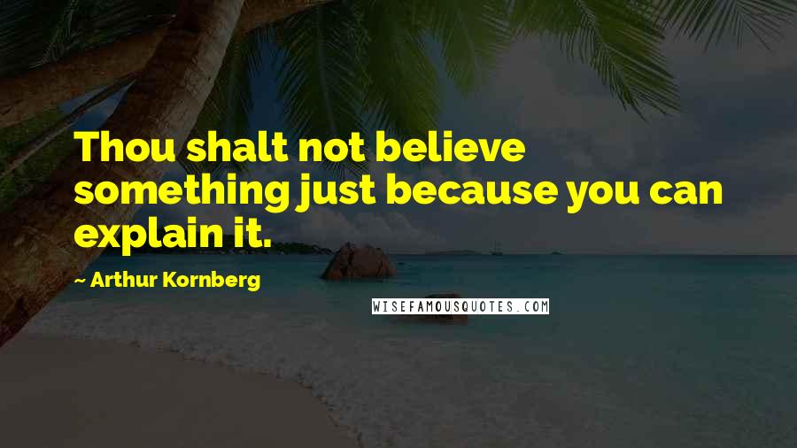 Arthur Kornberg Quotes: Thou shalt not believe something just because you can explain it.