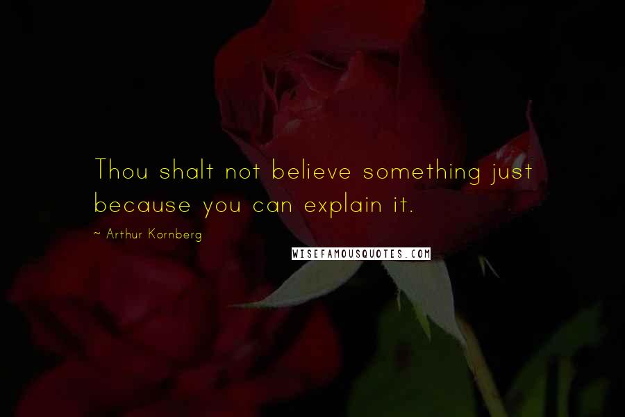 Arthur Kornberg Quotes: Thou shalt not believe something just because you can explain it.