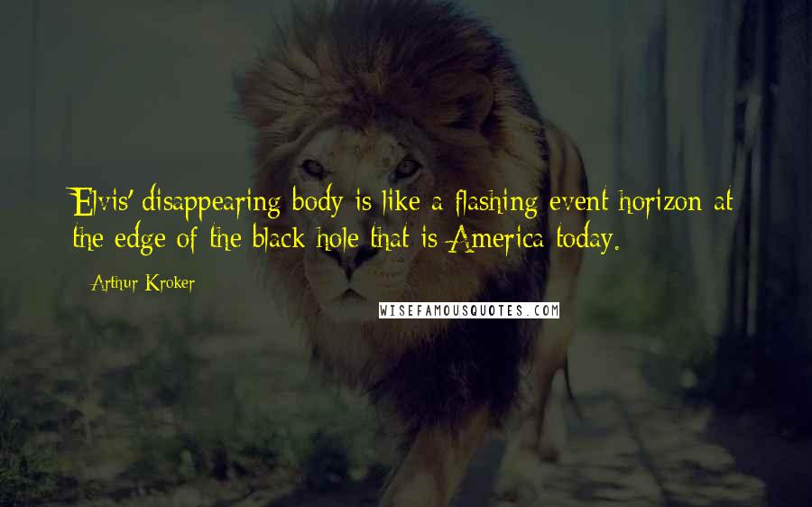 Arthur Kroker Quotes: Elvis' disappearing body is like a flashing event horizon at the edge of the black hole that is America today.