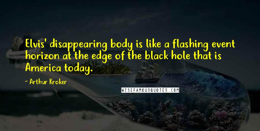 Arthur Kroker Quotes: Elvis' disappearing body is like a flashing event horizon at the edge of the black hole that is America today.