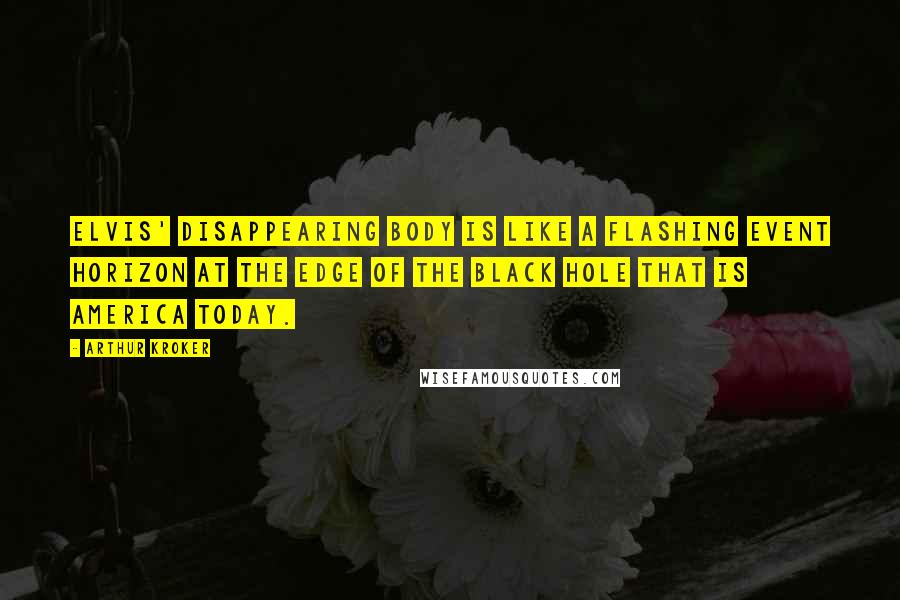 Arthur Kroker Quotes: Elvis' disappearing body is like a flashing event horizon at the edge of the black hole that is America today.